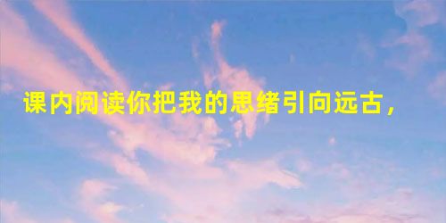 课内阅读你把我的思绪引向远古,描绘出一幅幅生物进化的图画;你否定了造物主的存在,冰冷的骸骨把平凡的真理回答。肉体虽早已腐朽化 课内阅读你把我的思绪引向远古,描绘出一幅幅生物进化的图画;你否定了造物主的存在,冰冷的骸骨把平凡的真理回答。肉体虽早已腐朽化