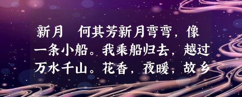新月 何其芳新月弯弯,像一条小船。我乘船归去,越过万水千山。花香,夜暖,故乡正是春天。你睡着了么 新月 何其芳新月弯弯,像一条小船。我乘船归去,越过万水千山。花香,夜暖,故乡正是春天。你睡着了么