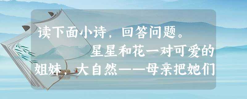 读下面小诗,回答问题。 星星和花一对可爱的姐妹,大自然——母亲把她们养大。天上的花叫星星,地上的星星叫花。彼此虽 读下面小诗,回答问题。 星星和花一对可爱的姐妹,大自然——母亲把她们养大。天上的花叫星星,地上的星星叫花。彼此虽