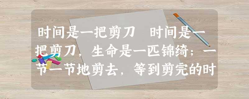 时间是一把剪刀 时间是一把剪刀,生命是一匹锦绮;一节一节地剪去,等到剪完的时候,把一堆破布付之一 时间是一把剪刀 时间是一把剪刀,生命是一匹锦绮;一节一节地剪去,等到剪完的时候,把一堆破布付之一