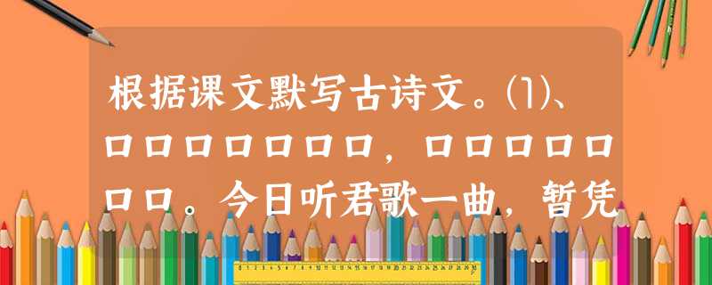 根据课文默写古诗文。⑴、口口口口口口口,口口口口口口口。今日听君歌一曲,暂凭杯酒长精神。⑵、但愿人长久, 根据课文默写古诗文。⑴、口口口口口口口,口口口口口口口。今日听君歌一曲,暂凭杯酒长精神。⑵、但愿人长久,