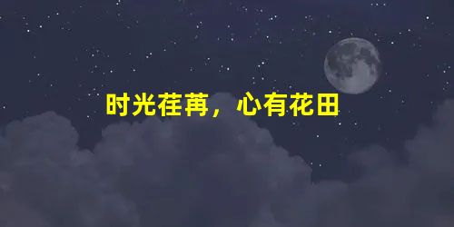 时光荏苒,心有花田 时光荏苒,心有花田