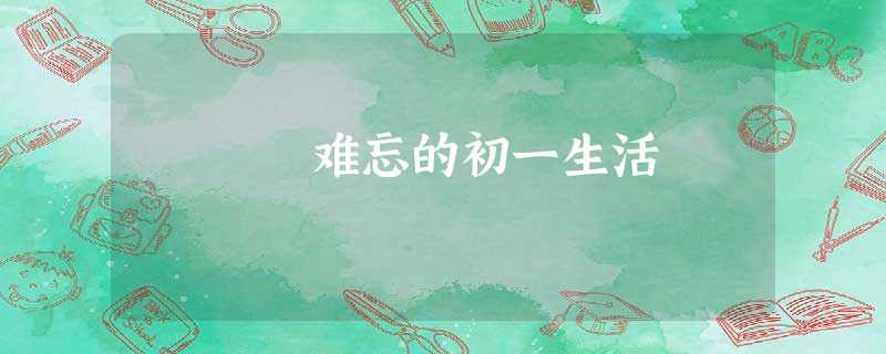 难忘的初一生活 难忘的初一生活