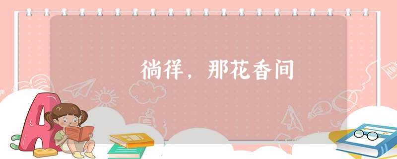 徜徉,那花香间 徜徉,那花香间