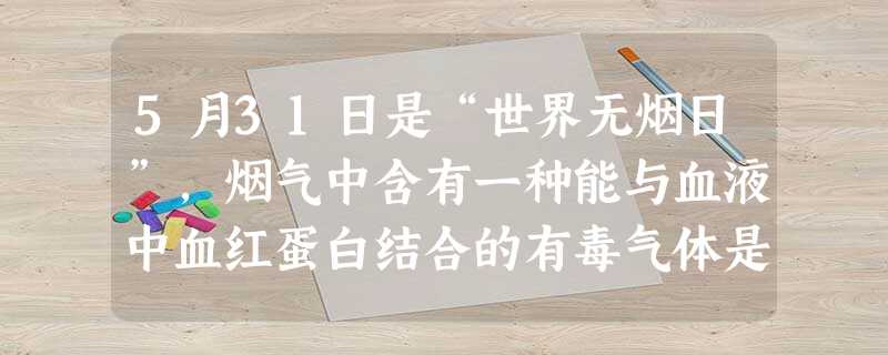 5月31日是“世界无烟日”,烟气中含有一种能与血液中血红蛋白结合的有毒气体是A.CO2B.O2C.H2D.CO 5月31日是“世界无烟日”,烟气中含有一种能与血液中血红蛋白结合的有毒气体是A.CO2B.O2C.H2D.CO