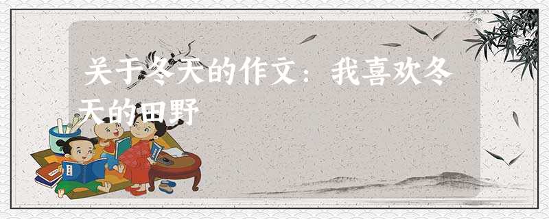 关于冬天的作文:我喜欢冬天的田野 关于冬天的作文:我喜欢冬天的田野