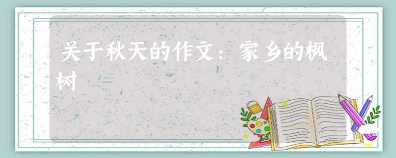 关于秋天的作文:家乡的枫树 关于秋天的作文:家乡的枫树