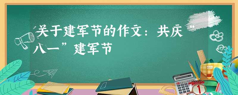 关于建军节的作文:共庆“八一”建军节 关于建军节的作文:共庆“八一”建军节