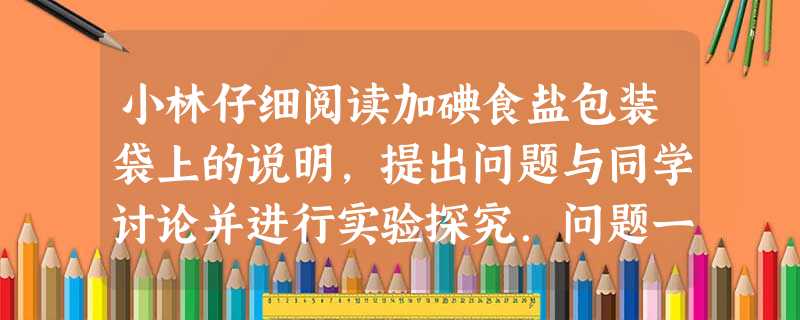 小林仔细阅读加碘食盐包装袋上的说明,提出问题与同学讨论并进行实验探究.问题一:食盐加碘可以有效地预防______.问题二:食盐是比较稳定的 小林仔细阅读加碘食盐包装袋上的说明,提出问题与同学讨论并进行实验探究.问题一:食盐加碘可以有效地预防______.问题二:食盐是比较稳定的