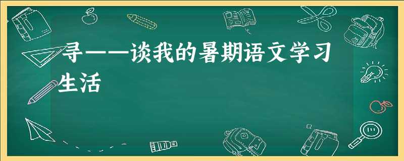 寻——谈我的暑期语文学习生活 寻——谈我的暑期语文学习生活