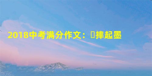 2018中考满分作文:摔起墨香,与书相约 2018中考满分作文:摔起墨香,与书相约