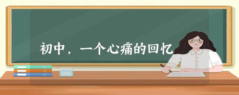 初中,一个心痛的回忆 初中,一个心痛的回忆