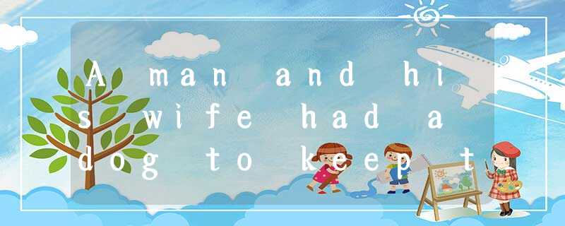 A man and his wife had a dog to keep their house. When they went out, they alwa A man and his wife had a dog to keep their house. When they went out, they alwa