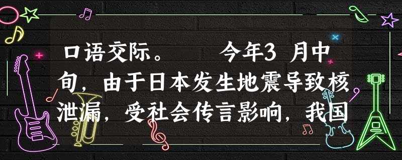 口语交际。 今年3月中旬,由于日本发生地震导致核泄漏,受社会传言影响,我国部分地区出现了抢购食盐的现象。邻居王大爷也听信了传言,准备去超市抢购一大 口语交际。 今年3月中旬,由于日本发生地震导致核泄漏,受社会传言影响,我国部分地区出现了抢购食盐的现象。邻居王大爷也听信了传言,准备去超市抢购一大