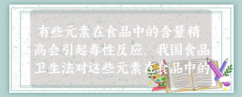 有些元素在食品中的含量稍高会引起毒性反应.我国食品卫生法对这些元素在食品中的含量的最高标准有极严格的规定,这些元素是:①Na②Mg③As④Cd⑤Ca 有些元素在食品中的含量稍高会引起毒性反应.我国食品卫生法对这些元素在食品中的含量的最高标准有极严格的规定,这些元素是:①Na②Mg③As④Cd⑤Ca