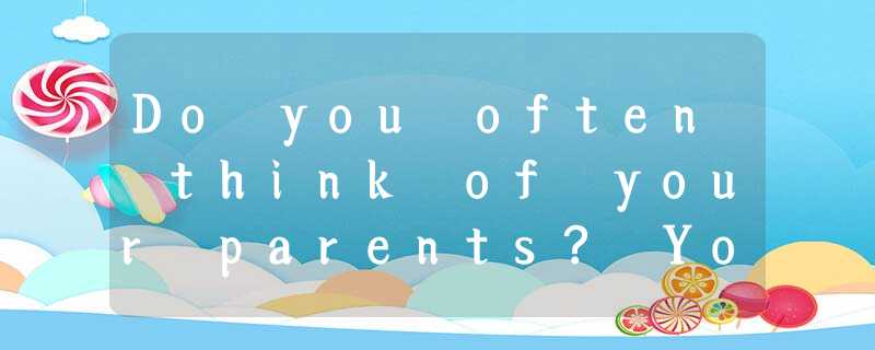 Do you often think of your parents? You may say, ‘‘Of course, I . I a gift for m Do you often think of your parents? You may say, ‘‘Of course, I . I a gift for m