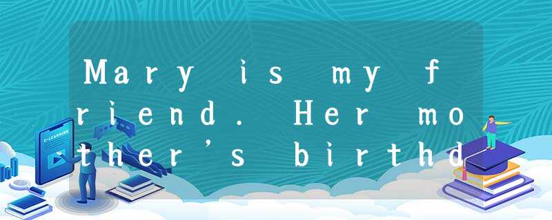 Mary is my friend. Her mother’s birthday is coming. She wants to buy a birthday Mary is my friend. Her mother’s birthday is coming. She wants to buy a birthday