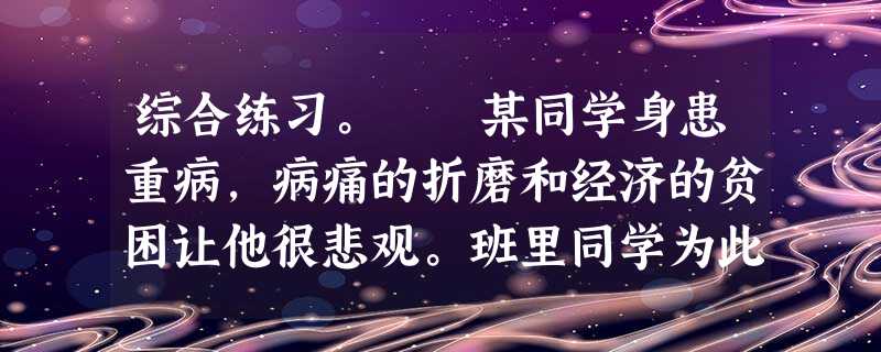 综合练习。 某同学身患重病,病痛的折磨和经济的贫困让他很悲观。班里同学为此开展了爱心捐助活动,现推选你为代表到医院看望并送去捐款,面对病床上的同学 综合练习。 某同学身患重病,病痛的折磨和经济的贫困让他很悲观。班里同学为此开展了爱心捐助活动,现推选你为代表到医院看望并送去捐款,面对病床上的同学