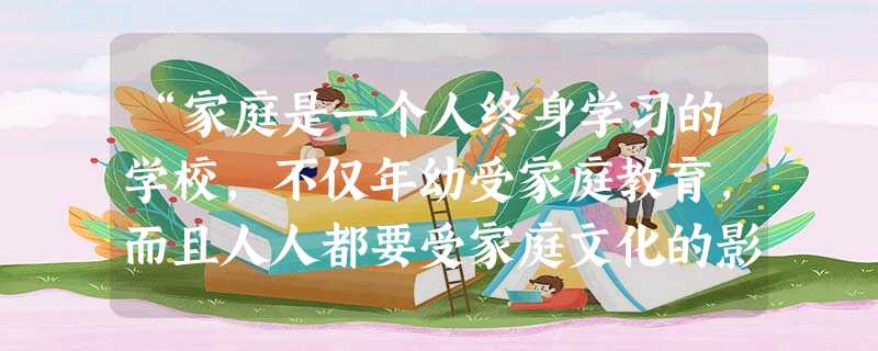“家庭是一个人终身学习的学校,不仅年幼受家庭教育,而且人人都要受家庭文化的影响。”这体现了家庭具有A.消费功能B.抚育和赡养功能C.休息娱乐功能D.教育功能 “家庭是一个人终身学习的学校,不仅年幼受家庭教育,而且人人都要受家庭文化的影响。”这体现了家庭具有A.消费功能B.抚育和赡养功能C.休息娱乐功能D.教育功能