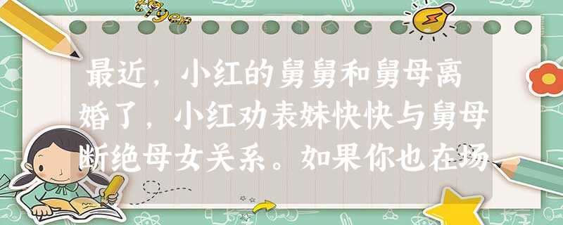 最近,小红的舅舅和舅母离婚了,小红劝表妹快快与舅母断绝母女关系。如果你也在场,你会对她们说 A.不能断绝母女关系,因为生命是父母给与的,无可选择,无法改变B 最近,小红的舅舅和舅母离婚了,小红劝表妹快快与舅母断绝母女关系。如果你也在场,你会对她们说 A.不能断绝母女关系,因为生命是父母给与的,无可选择,无法改变B