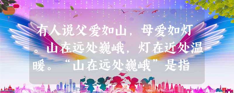有人说父爱如山,母爱如灯。山在远处巍峨,灯在近处温暖。“山在远处巍峨”是指 A.父亲对子女不抚养B.父亲对子女不教育 C.父亲对子女没有爱D.父亲辛勤劳作,无 有人说父爱如山,母爱如灯。山在远处巍峨,灯在近处温暖。“山在远处巍峨”是指 A.父亲对子女不抚养B.父亲对子女不教育 C.父亲对子女没有爱D.父亲辛勤劳作,无