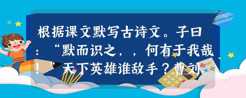 根据课文默写古诗文。子曰:“默而识之,,何有于我哉!”天下英雄谁敌手?曹刘。。(1 根据课文默写古诗文。子曰:“默而识之,,何有于我哉!”天下英雄谁敌手?曹刘。。(1