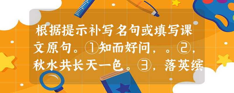 根据提示补写名句或填写课文原句。①知而好问,。②,秋水共长天一色。③,落英缤纷。④不因虚度年华而悔恨,。⑤《游 根据提示补写名句或填写课文原句。①知而好问,。②,秋水共长天一色。③,落英缤纷。④不因虚度年华而悔恨,。⑤《游