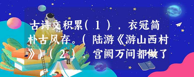 古诗文积累(1),衣冠简朴古风存。(陆游《游山西村》)(2),宫阙万间都做了土。 (张养浩《山坡羊·潼关怀古》(3)问君何能尔?。(陶渊明《 古诗文积累(1),衣冠简朴古风存。(陆游《游山西村》)(2),宫阙万间都做了土。 (张养浩《山坡羊·潼关怀古》(3)问君何能尔?。(陶渊明《