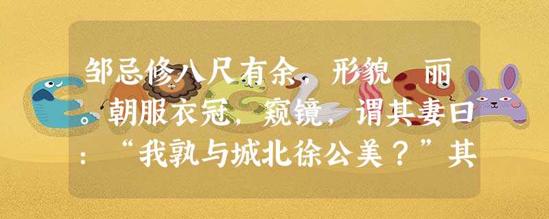 邹忌修八尺有余,形貌昳丽。朝服衣冠,窥镜,谓其妻曰:“我孰与城北徐公美?”其妻曰:“君美甚,徐公何能及君也!”城北徐公,齐国 邹忌修八尺有余,形貌昳丽。朝服衣冠,窥镜,谓其妻曰:“我孰与城北徐公美?”其妻曰:“君美甚,徐公何能及君也!”城北徐公,齐国