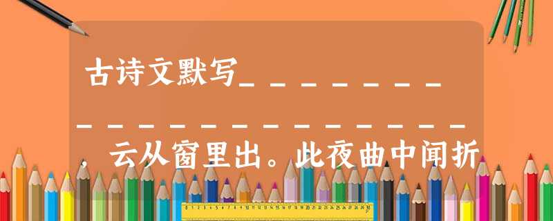 古诗文默写____________________,云从窗里出。此夜曲中闻折柳,____________________ 古诗文默写____________________,云从窗里出。此夜曲中闻折柳,____________________