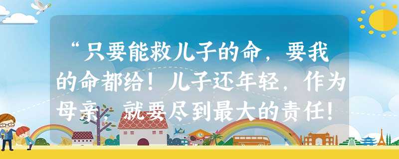 “只要能救儿子的命,要我的命都给!儿子还年轻,作为母亲,就要尽到最大的责任!”2011年10月1日上午,家住江苏省宿迁市宿城区郑楼镇51岁的农妇张秀 “只要能救儿子的命,要我的命都给!儿子还年轻,作为母亲,就要尽到最大的责任!”2011年10月1日上午,家住江苏省宿迁市宿城区郑楼镇51岁的农妇张秀
