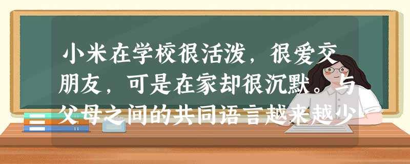 小米在学校很活泼,很爱交朋友,可是在家却很沉默。与父母之间的共同语言越来越少,不仅听不进父母意见,对父母的管教也非常反感,父母让他这样,他偏偏那样。 小米在学校很活泼,很爱交朋友,可是在家却很沉默。与父母之间的共同语言越来越少,不仅听不进父母意见,对父母的管教也非常反感,父母让他这样,他偏偏那样。