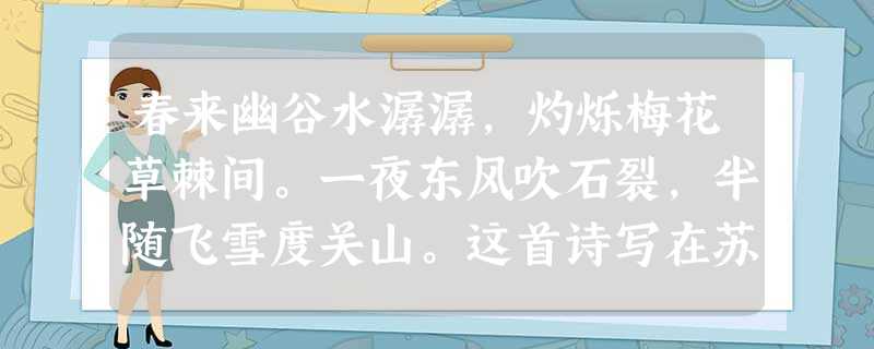 春来幽谷水潺潺,灼烁梅花草棘间。一夜东风吹石裂,半随飞雪度关山。这首诗写在苏轼因“乌台诗案”被贬黄州 春来幽谷水潺潺,灼烁梅花草棘间。一夜东风吹石裂,半随飞雪度关山。这首诗写在苏轼因“乌台诗案”被贬黄州