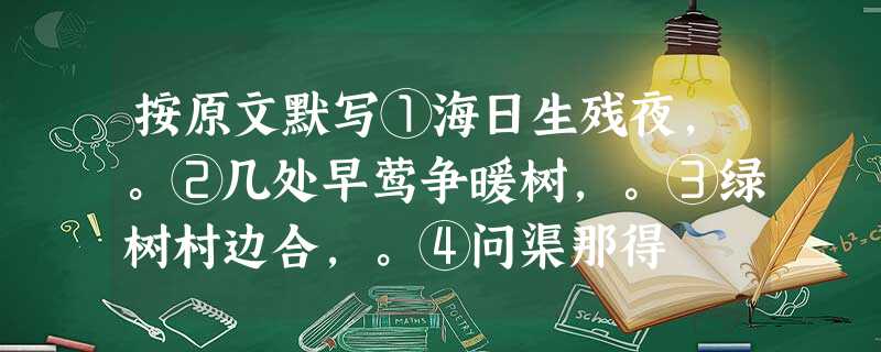 按原文默写①海日生残夜,。②几处早莺争暖树,。③绿树村边合,。④问渠那得 按原文默写①海日生残夜,。②几处早莺争暖树,。③绿树村边合,。④问渠那得