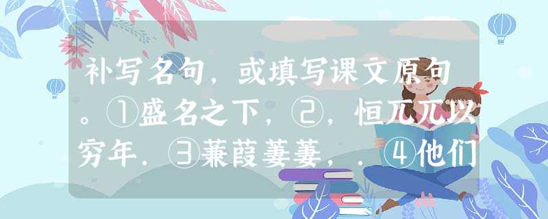 补写名句,或填写课文原句。①盛名之下,②,恒兀兀以穷年.③蒹葭萋萋,.④他们应该有新的生活,⑤《桃花源记》中描写桃花源人安居乐业,和平幸福生活的句子是(连续两句 补写名句,或填写课文原句。①盛名之下,②,恒兀兀以穷年.③蒹葭萋萋,.④他们应该有新的生活,⑤《桃花源记》中描写桃花源人安居乐业,和平幸福生活的句子是(连续两句