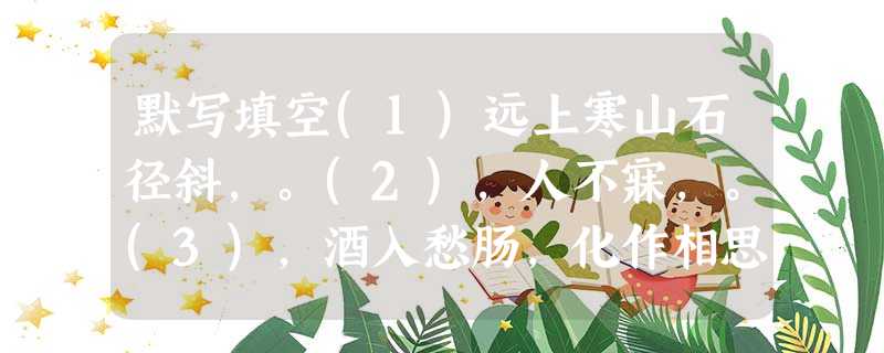 默写填空(1)远上寒山石径斜,。(2),人不寐,。(3),酒入愁肠,化作相思泪。 (4) 晴空一鹤排云上,。(5) 不似春光,胜似春光,。 (6),不 默写填空(1)远上寒山石径斜,。(2),人不寐,。(3),酒入愁肠,化作相思泪。 (4) 晴空一鹤排云上,。(5) 不似春光,胜似春光,。 (6),不