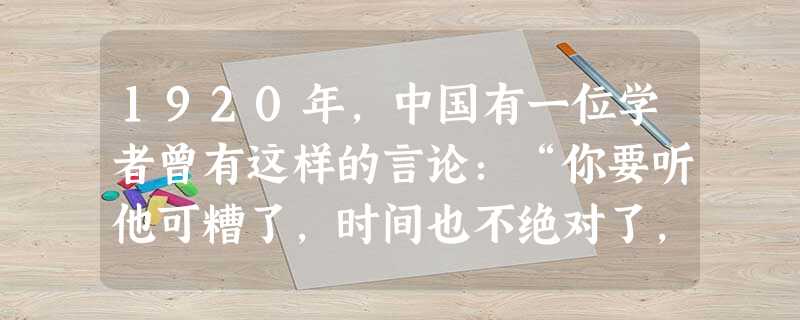 1920年,中国有一位学者曾有这样的言论:“你要听他可糟了,时间也不绝对了,空间也不绝对了,地心吸力也变样儿了,那还成世界吗?”其中的“他”是指A.牛顿B. 1920年,中国有一位学者曾有这样的言论:“你要听他可糟了,时间也不绝对了,空间也不绝对了,地心吸力也变样儿了,那还成世界吗?”其中的“他”是指A.牛顿B.