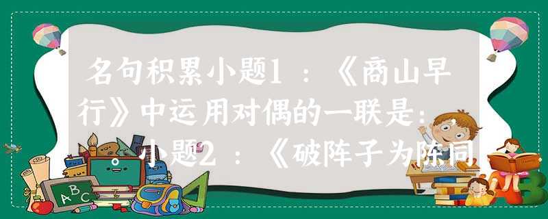 名句积累小题1:《商山早行》中运用对偶的一联是:, 。小题2:《破阵子为陈同甫赋壮词以寄之》中表明作者雄心壮志的句子是:。小题3:《望 名句积累小题1:《商山早行》中运用对偶的一联是:, 。小题2:《破阵子为陈同甫赋壮词以寄之》中表明作者雄心壮志的句子是:。小题3:《望