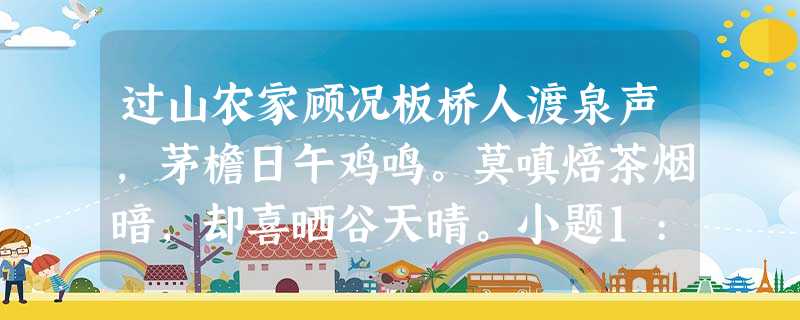 过山农家顾况板桥人渡泉声,茅檐日午鸡鸣。莫嗔焙茶烟暗,却喜晒谷天晴。小题1:诗的前两句运用表现手法来表现山间农家的悠然宁 过山农家顾况板桥人渡泉声,茅檐日午鸡鸣。莫嗔焙茶烟暗,却喜晒谷天晴。小题1:诗的前两句运用表现手法来表现山间农家的悠然宁