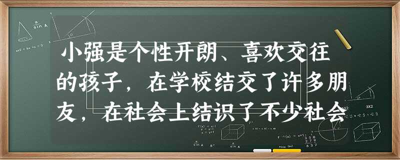 小强是个性开朗、喜欢交往的孩子,在学校结交了许多朋友,在社会上结识了不少社会青年,父母担心他结交“坏朋友”,经常向他询问交友的情况,小强很苦恼。下列 小强是个性开朗、喜欢交往的孩子,在学校结交了许多朋友,在社会上结识了不少社会青年,父母担心他结交“坏朋友”,经常向他询问交友的情况,小强很苦恼。下列