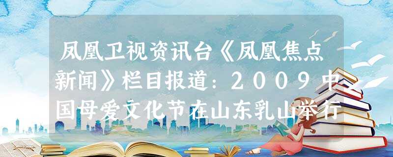 凤凰卫视资讯台《凤凰焦点新闻》栏目报道:2009中国母爱文化节在山东乳山举行。主办方希望通过活动弘扬母爱的传统文化,同时也推动经济文化的和谐发展。下 凤凰卫视资讯台《凤凰焦点新闻》栏目报道:2009中国母爱文化节在山东乳山举行。主办方希望通过活动弘扬母爱的传统文化,同时也推动经济文化的和谐发展。下
