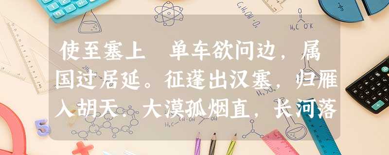 使至塞上 单车欲问边,属国过居延。征蓬出汉塞,归雁入胡天.大漠孤烟直,长河落日圆。萧关逢候骑,都护在燕然。对 使至塞上 单车欲问边,属国过居延。征蓬出汉塞,归雁入胡天.大漠孤烟直,长河落日圆。萧关逢候骑,都护在燕然。对