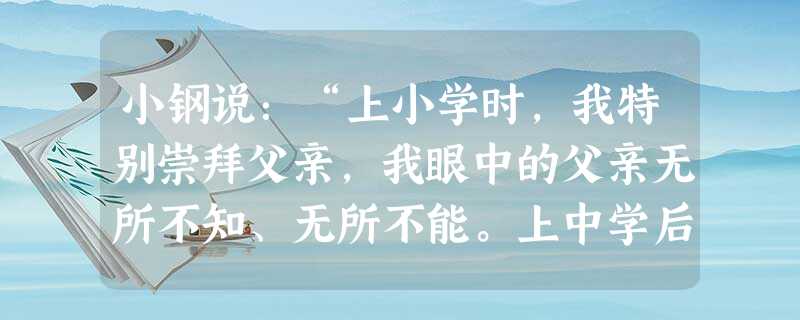 小钢说:“上小学时,我特别崇拜父亲,我眼中的父亲无所不知、无所不能。上中学后,我越来越觉得父亲专制。比如,我想看一本我喜欢的课外书,他却说:‘看这书 小钢说:“上小学时,我特别崇拜父亲,我眼中的父亲无所不知、无所不能。上中学后,我越来越觉得父亲专制。比如,我想看一本我喜欢的课外书,他却说:‘看这书