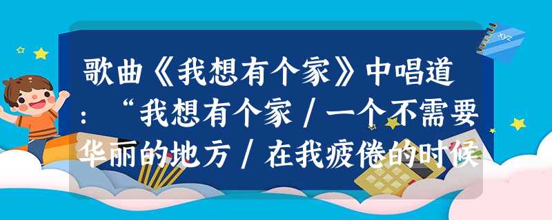 歌曲《我想有个家》中唱道:“我想有个家/一个不需要华丽的地方/在我疲倦的时候/我会想到它/我想有个家/一个不需要多大的地方/在我受惊吓的时候/我才不 歌曲《我想有个家》中唱道:“我想有个家/一个不需要华丽的地方/在我疲倦的时候/我会想到它/我想有个家/一个不需要多大的地方/在我受惊吓的时候/我才不
