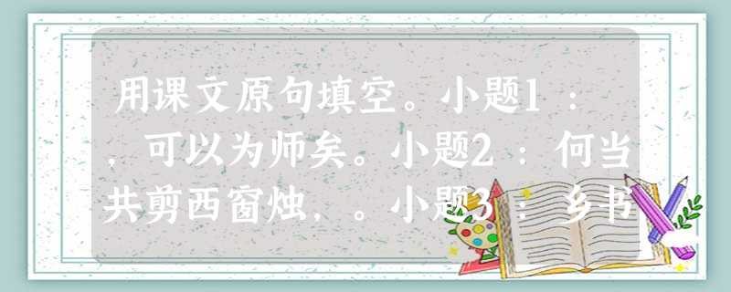 用课文原句填空。小题1:,可以为师矣。小题2:何当共剪西窗烛,。小题3:乡书何处达,。小 用课文原句填空。小题1:,可以为师矣。小题2:何当共剪西窗烛,。小题3:乡书何处达,。小