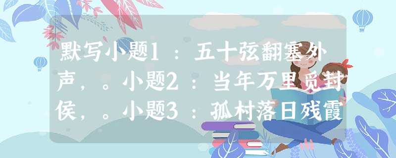 默写小题1:五十弦翻塞外声,。小题2:当年万里觅封侯,。小题3:孤村落日残霞,。小题4:,铁马冰河入梦来 默写小题1:五十弦翻塞外声,。小题2:当年万里觅封侯,。小题3:孤村落日残霞,。小题4:,铁马冰河入梦来