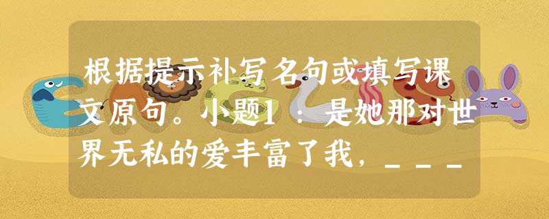 根据提示补写名句或填写课文原句。小题1:是她那对世界无私的爱丰富了我,____________________________________ 根据提示补写名句或填写课文原句。小题1:是她那对世界无私的爱丰富了我,____________________________________