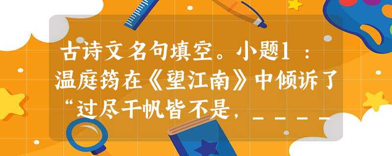 古诗文名句填空。小题1:温庭筠在《望江南》中倾诉了“过尽干帆皆不是,___________”的绵绵情意;辛弃疾在《破阵子·醉里挑灯看剑》中表达了“___ 古诗文名句填空。小题1:温庭筠在《望江南》中倾诉了“过尽干帆皆不是,___________”的绵绵情意;辛弃疾在《破阵子·醉里挑灯看剑》中表达了“___