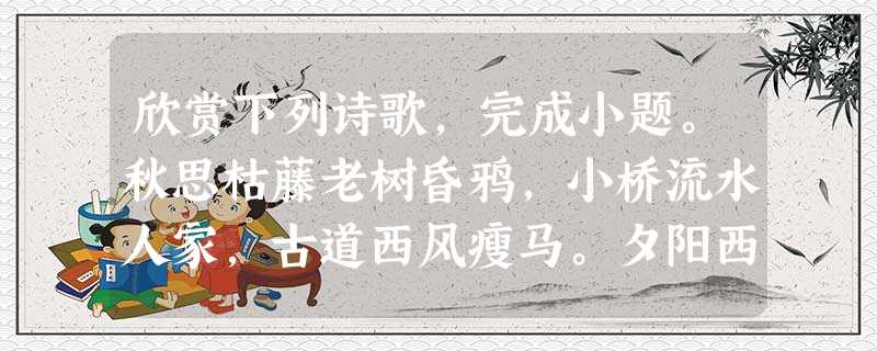 欣赏下列诗歌,完成小题。秋思枯藤老树昏鸦,小桥流水人家,古道西风瘦马。夕阳西下,断肠人在天涯。小题1:用 “/“给下列诗句划分朗读的节奏。(2 欣赏下列诗歌,完成小题。秋思枯藤老树昏鸦,小桥流水人家,古道西风瘦马。夕阳西下,断肠人在天涯。小题1:用 “/“给下列诗句划分朗读的节奏。(2