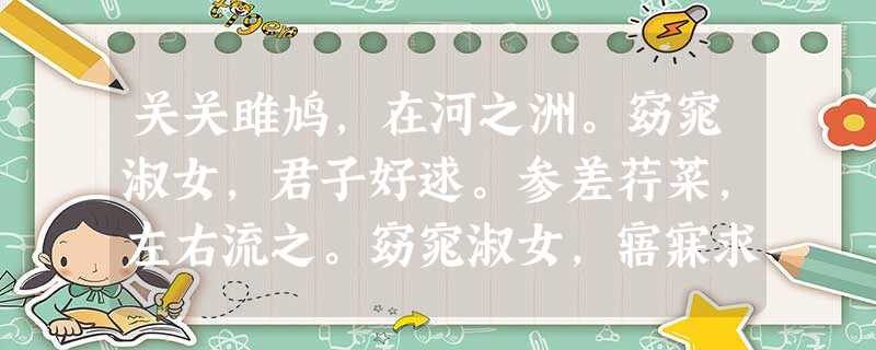 关关雎鸠,在河之洲。窈窕淑女,君子好逑。参差荇菜,左右流之。窈窕淑女,寤寐求之。求之不得,寤寐思服。悠哉悠哉,辗转反侧。参差荇菜 关关雎鸠,在河之洲。窈窕淑女,君子好逑。参差荇菜,左右流之。窈窕淑女,寤寐求之。求之不得,寤寐思服。悠哉悠哉,辗转反侧。参差荇菜